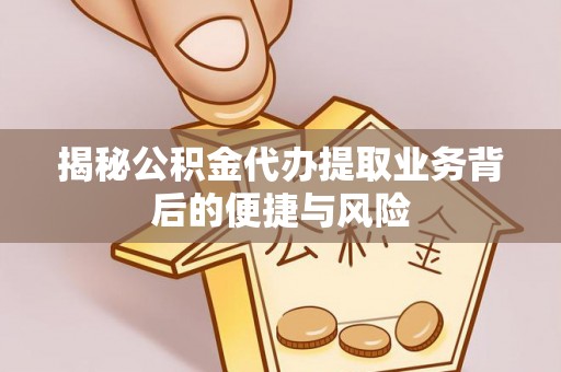 娄底揭秘公积金代办提取业务背后的便捷与风险