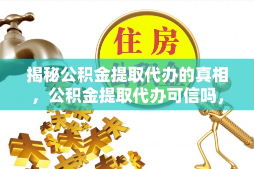 娄底揭秘公积金提取代办的真相，公积金提取代办可信吗，如何选择靠谱服务？
