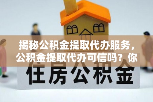 娄底揭秘公积金提取代办服务，公积金提取代办可信吗？你需要知道的真相