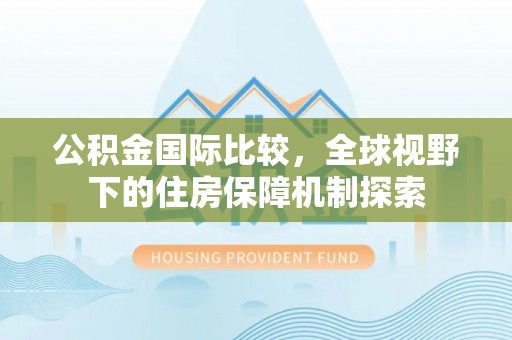 娄底公积金国际比较，全球视野下的住房保障机制探索