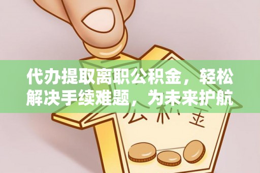 娄底代办提取离职公积金，轻松解决手续难题，为未来护航