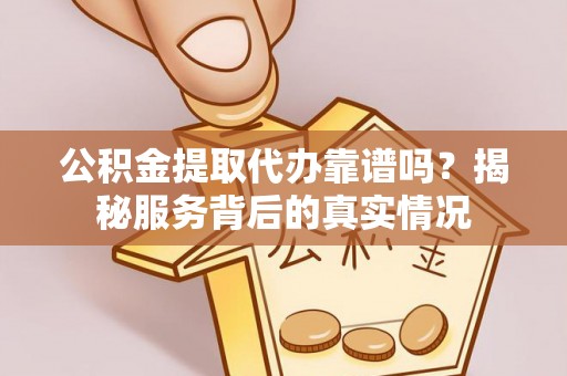 娄底公积金提取代办靠谱吗？揭秘服务背后的真实情况