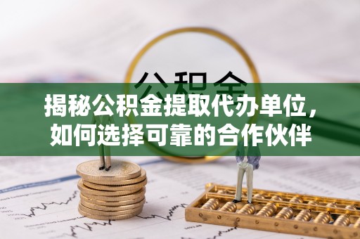 娄底揭秘公积金提取代办单位，如何选择可靠的合作伙伴
