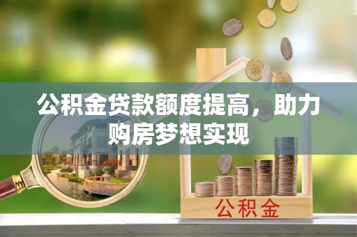 娄底公积金贷款额度提高，助力购房梦想实现