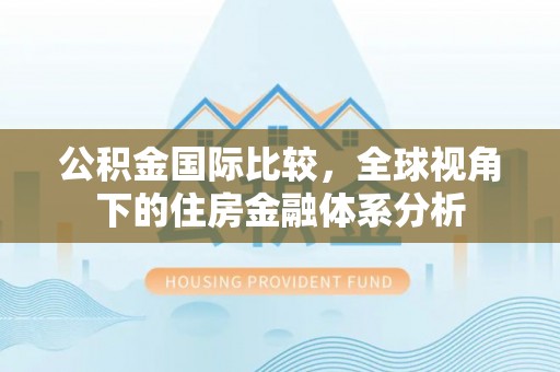 娄底公积金国际比较，全球视角下的住房金融体系分析