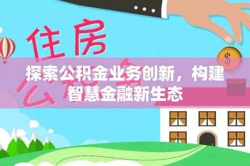 娄底探索公积金业务创新，构建智慧金融新生态