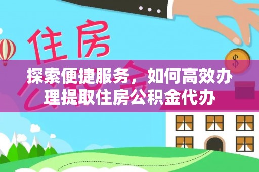 娄底探索便捷服务，如何高效办理提取住房公积金代办